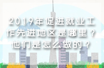 2019年促进就业工作先进地区是哪里？他们是怎么做的？