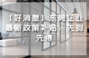 【好消息】东莞企业最新政策补贴，先到先得